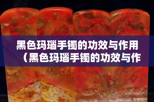 黑色瑪瑙手鐲的功效與作用（黑色瑪瑙手鐲的功效與作用是什么）