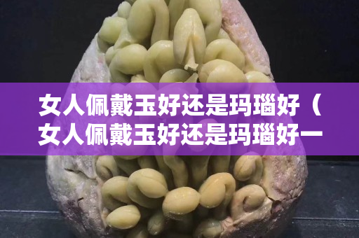 女人佩戴玉好還是瑪瑙好（女人佩戴玉好還是瑪瑙好一點）