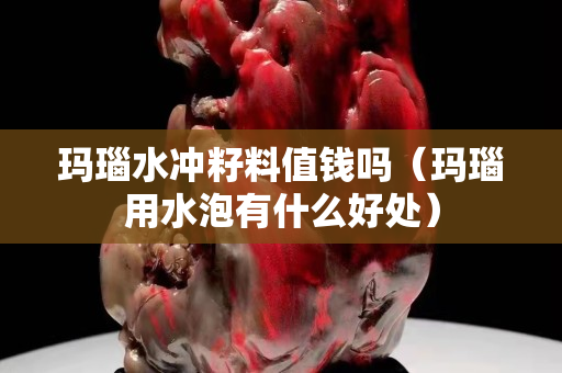 瑪瑙水沖籽料值錢嗎（瑪瑙用水泡有什么好處）