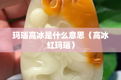 瑪瑙高冰是什么意思（高冰紅瑪瑙）