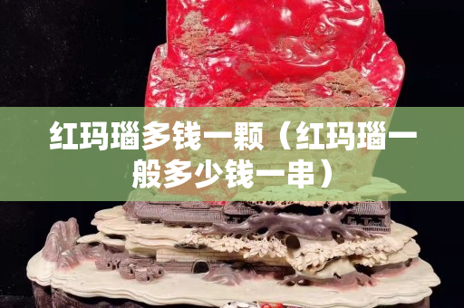 紅瑪瑙多錢一顆（紅瑪瑙一般多少錢一串）