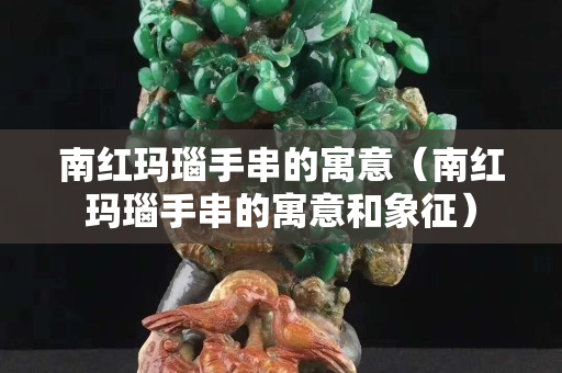 南紅瑪瑙手串的寓意（南紅瑪瑙手串的寓意和象征）