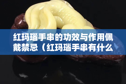 紅瑪瑙手串的功效與作用佩戴禁忌（紅瑪瑙手串有什么功效）