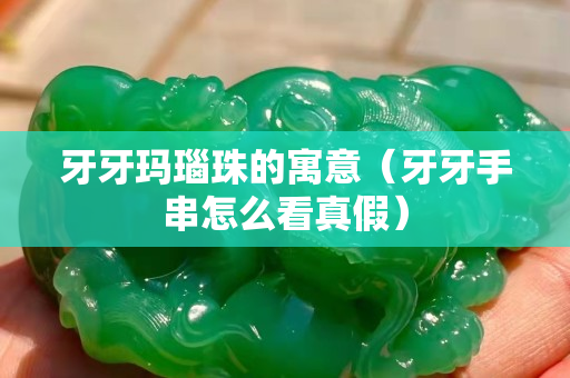 牙牙瑪瑙珠的寓意（牙牙手串怎么看真假）