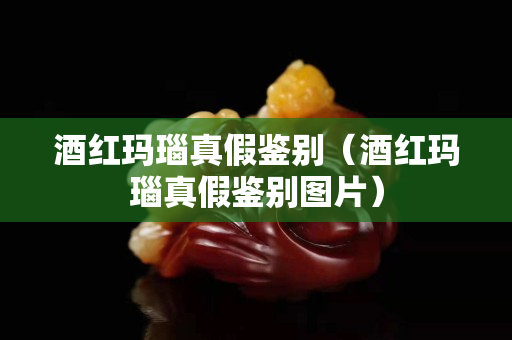 酒紅瑪瑙真假鑒別（酒紅瑪瑙真假鑒別圖片）