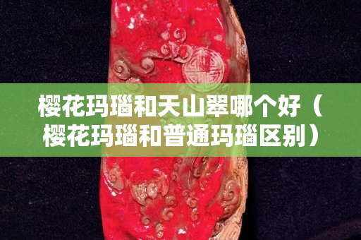櫻花瑪瑙和天山翠哪個好（櫻花瑪瑙和普通瑪瑙區別）