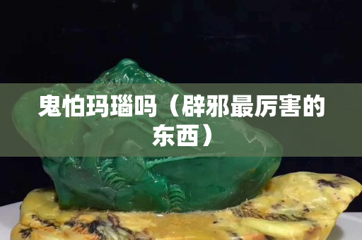 鬼怕瑪瑙嗎（辟邪最厲害的東西）