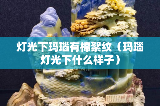 燈光下瑪瑙有棉絮紋（瑪瑙燈光下什么樣子）