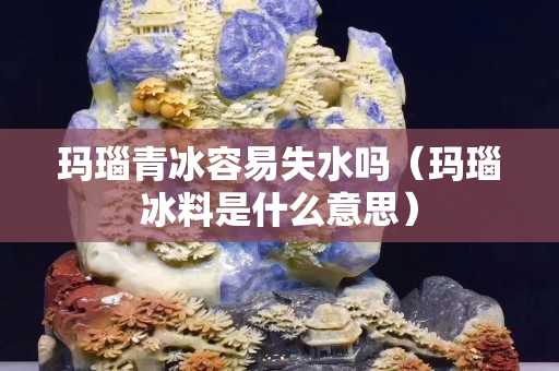 瑪瑙青冰容易失水嗎（瑪瑙冰料是什么意思）