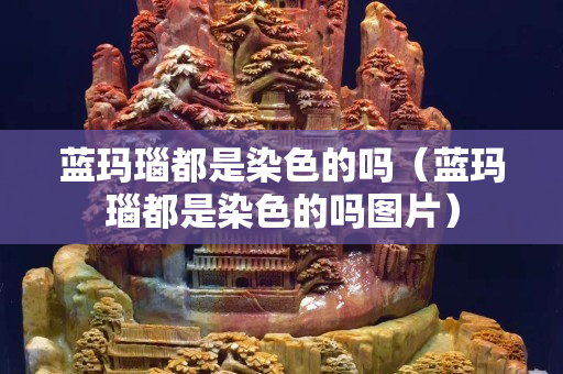 藍瑪瑙都是染色的嗎（藍瑪瑙都是染色的嗎圖片）