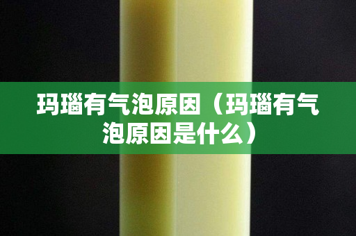瑪瑙有氣泡原因（瑪瑙有氣泡原因是什么）