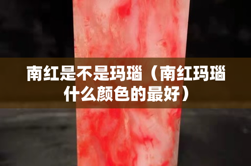南紅是不是瑪瑙（南紅瑪瑙什么顏色的最好）