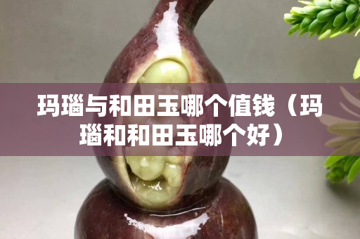 瑪瑙與和田玉哪個值錢（瑪瑙和和田玉哪個好）
