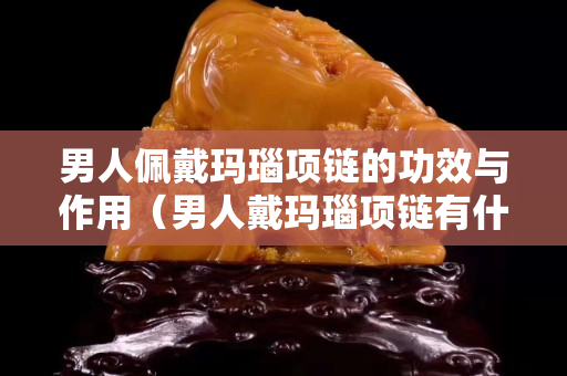 男人佩戴瑪瑙項鏈的功效與作用（男人戴瑪瑙項鏈有什么好處）