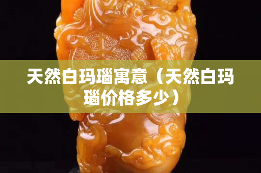 天然白瑪瑙寓意（天然白瑪瑙價格多少）