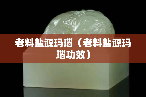 老料鹽源瑪瑙（老料鹽源瑪瑙功效）