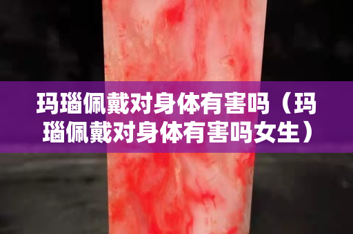 瑪瑙佩戴對身體有害嗎（瑪瑙佩戴對身體有害嗎女生）