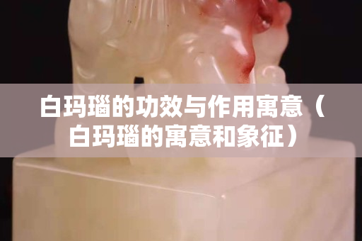 白瑪瑙的功效與作用寓意（白瑪瑙的寓意和象征）
