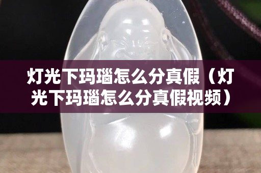 燈光下瑪瑙怎么分真假（燈光下瑪瑙怎么分真假視頻）