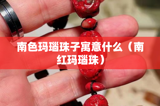 南色瑪瑙珠子寓意什么（南紅瑪瑙珠）