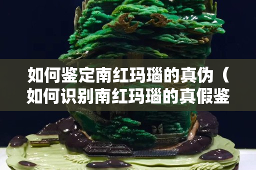 如何鑒定南紅瑪瑙的真偽（如何識別南紅瑪瑙的真假鑒別）