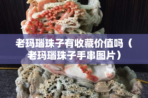 老瑪瑙珠子有收藏價值嗎（老瑪瑙珠子手串圖片）