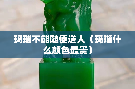 瑪瑙不能隨便送人（瑪瑙什么顏色最貴）
