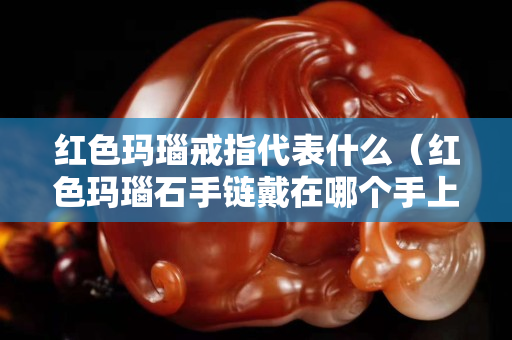 紅色瑪瑙戒指代表什么（紅色瑪瑙石手鏈戴在哪個手上）
