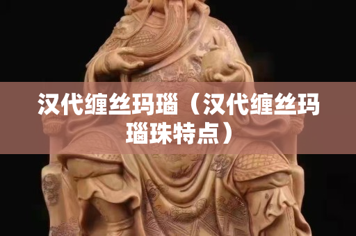 漢代纏絲瑪瑙（漢代纏絲瑪瑙珠特點）