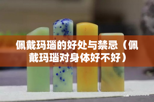 佩戴瑪瑙的好處與禁忌（佩戴瑪瑙對身體好不好）