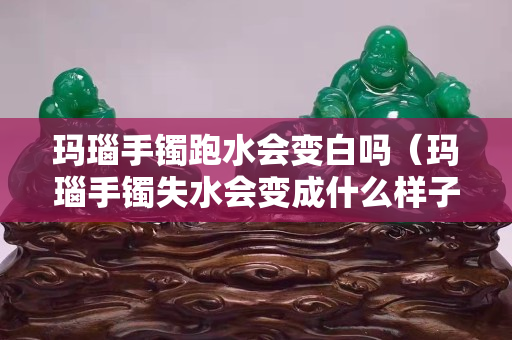 瑪瑙手鐲跑水會變白嗎（瑪瑙手鐲失水會變成什么樣子）