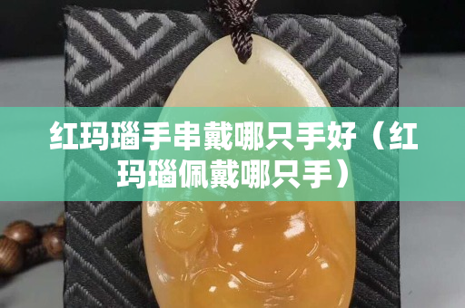 紅瑪瑙手串戴哪只手好（紅瑪瑙佩戴哪只手）