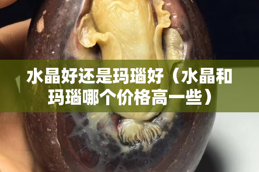 水晶好還是瑪瑙好（水晶和瑪瑙哪個價格高一些）