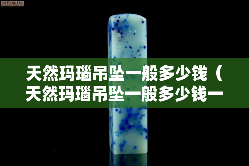 天然瑪瑙吊墜一般多少錢（天然瑪瑙吊墜一般多少錢一串）