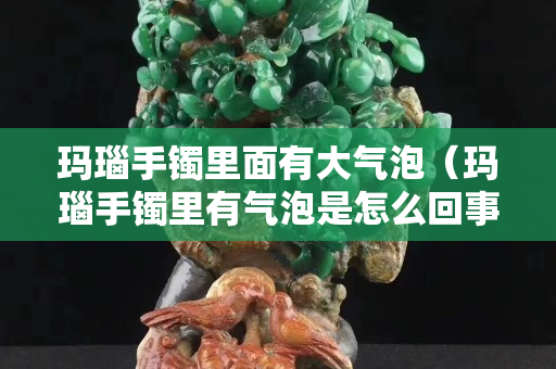 瑪瑙手鐲里面有大氣泡（瑪瑙手鐲里有氣泡是怎么回事）