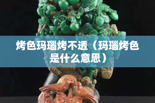 烤色瑪瑙烤不透（瑪瑙烤色是什么意思）