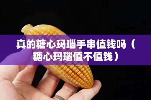 真的糖心瑪瑙手串值錢嗎（糖心瑪瑙值不值錢）