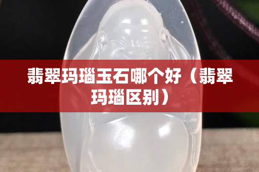 翡翠瑪瑙玉石哪個好（翡翠瑪瑙區別）