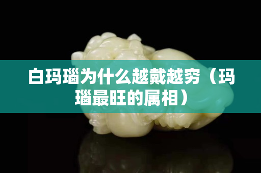 白瑪瑙為什么越戴越窮（瑪瑙最旺的屬相）