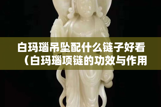 白瑪瑙吊墜配什么鏈子好看（白瑪瑙項鏈的功效與作用）
