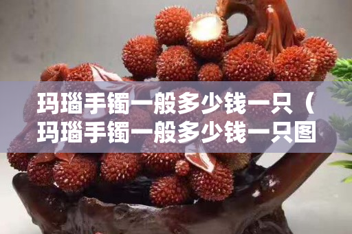 瑪瑙手鐲一般多少錢一只（瑪瑙手鐲一般多少錢一只圖片）