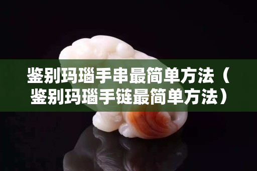 鑒別瑪瑙手串最簡(jiǎn)單方法（鑒別瑪瑙手鏈最簡(jiǎn)單方法）