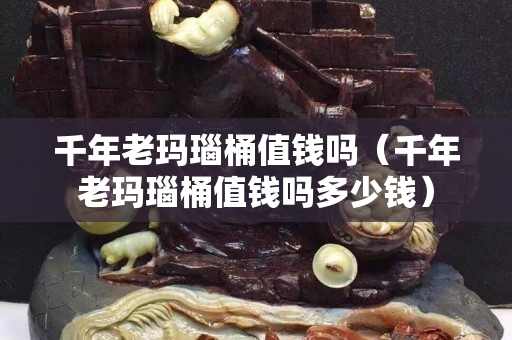 千年老瑪瑙桶值錢(qián)嗎（千年老瑪瑙桶值錢(qián)嗎多少錢(qián)）