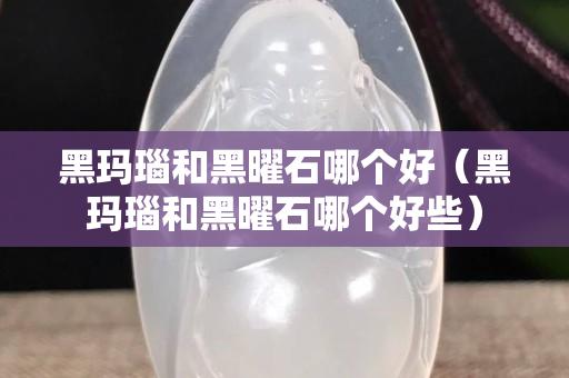 黑瑪瑙和黑曜石哪個好（黑瑪瑙和黑曜石哪個好些）