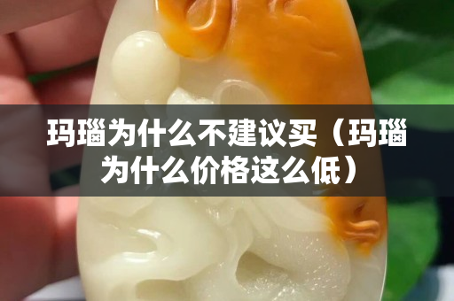瑪瑙為什么不建議買（瑪瑙為什么價格這么低）