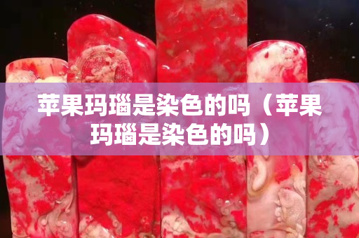 蘋果瑪瑙是染色的嗎（蘋果瑪瑙是染色的嗎）
