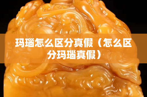 瑪瑙怎么區分真假（怎么區分瑪瑙真假）