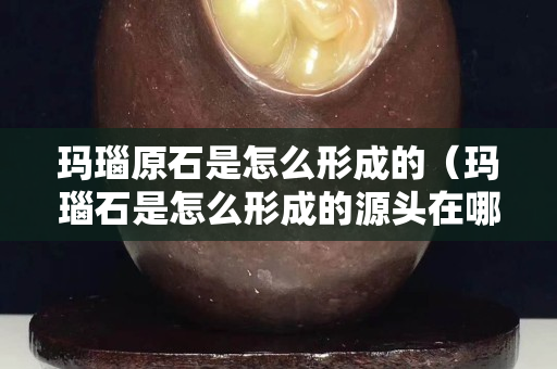 瑪瑙原石是怎么形成的（瑪瑙石是怎么形成的源頭在哪里）