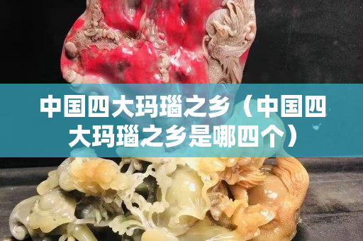 中國四大瑪瑙之鄉（中國四大瑪瑙之鄉是哪四個）