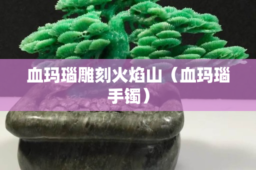 血瑪瑙雕刻火焰山（血瑪瑙手鐲）